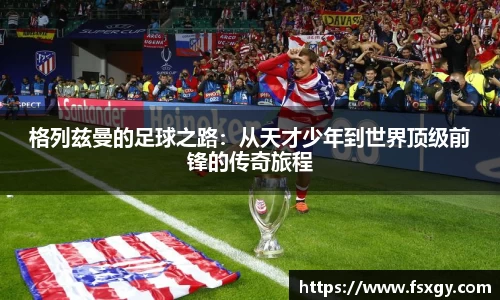 格列兹曼的足球之路：从天才少年到世界顶级前锋的传奇旅程