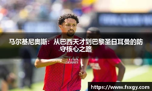 马尔基尼奥斯：从巴西天才到巴黎圣日耳曼的防守核心之路